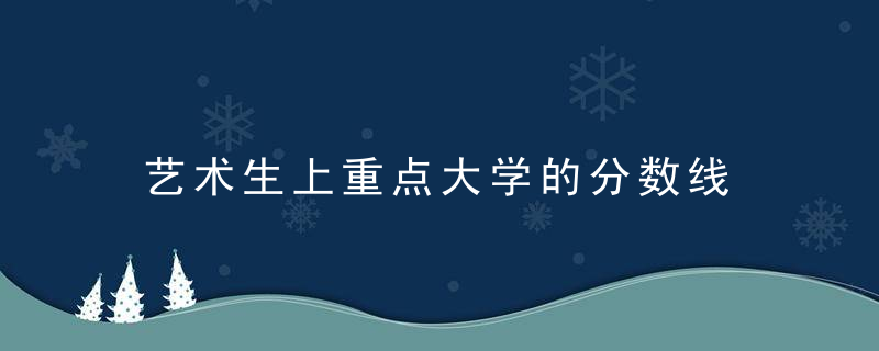 艺术生上重点大学的分数线 艺术生上重点大学分数